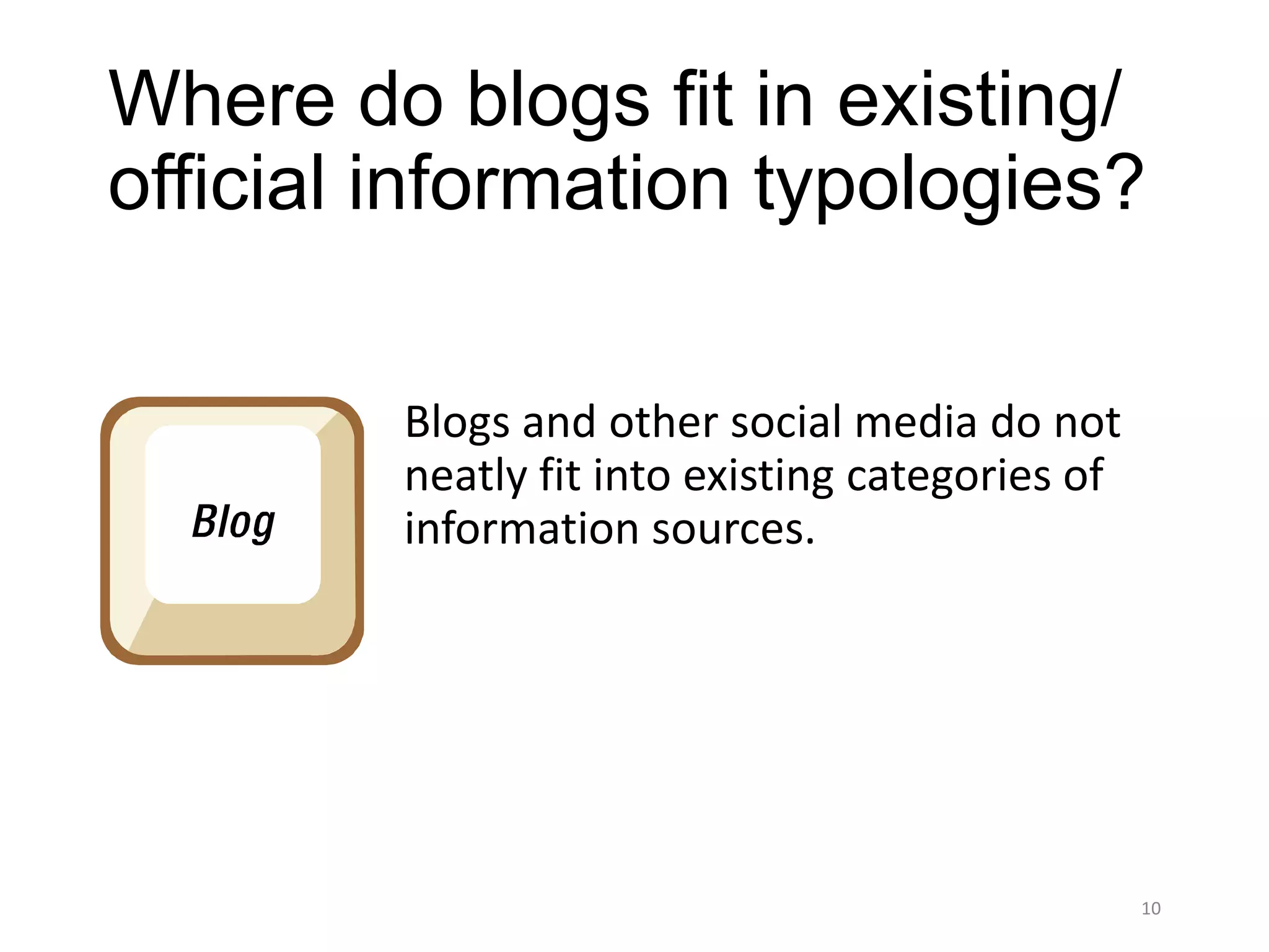 Where do blogs fit in existing/
official information typologies?

         Blogs and other social media do not
         neatly fit into existing categories of
         information sources.




                                                  10
 