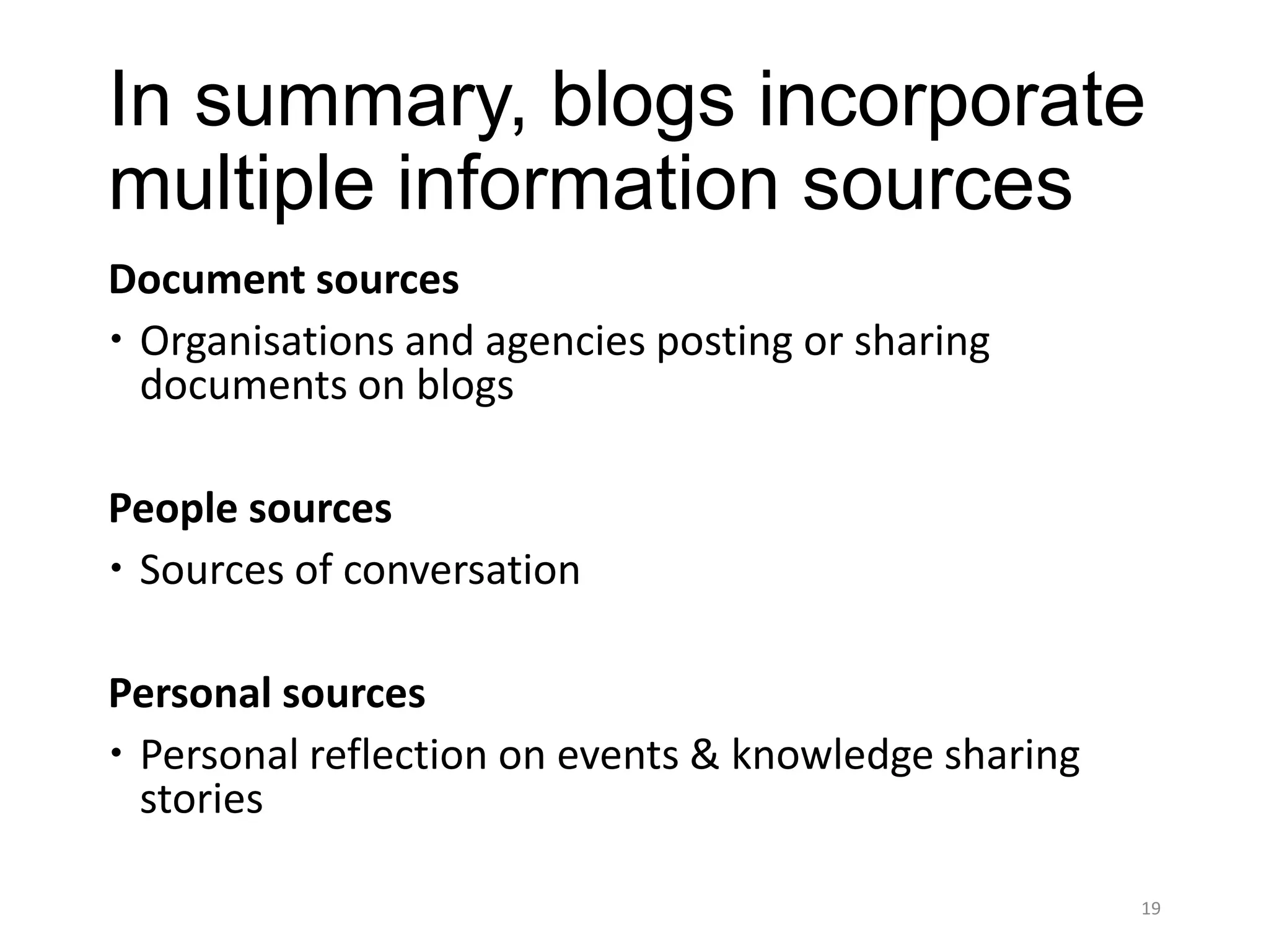 In summary, blogs incorporate
multiple information sources
Document sources
 Organisations and agencies posting or sharing
  documents on blogs

People sources
 Sources of conversation

Personal sources
 Personal reflection on events & knowledge sharing
  stories

                                                      19
 