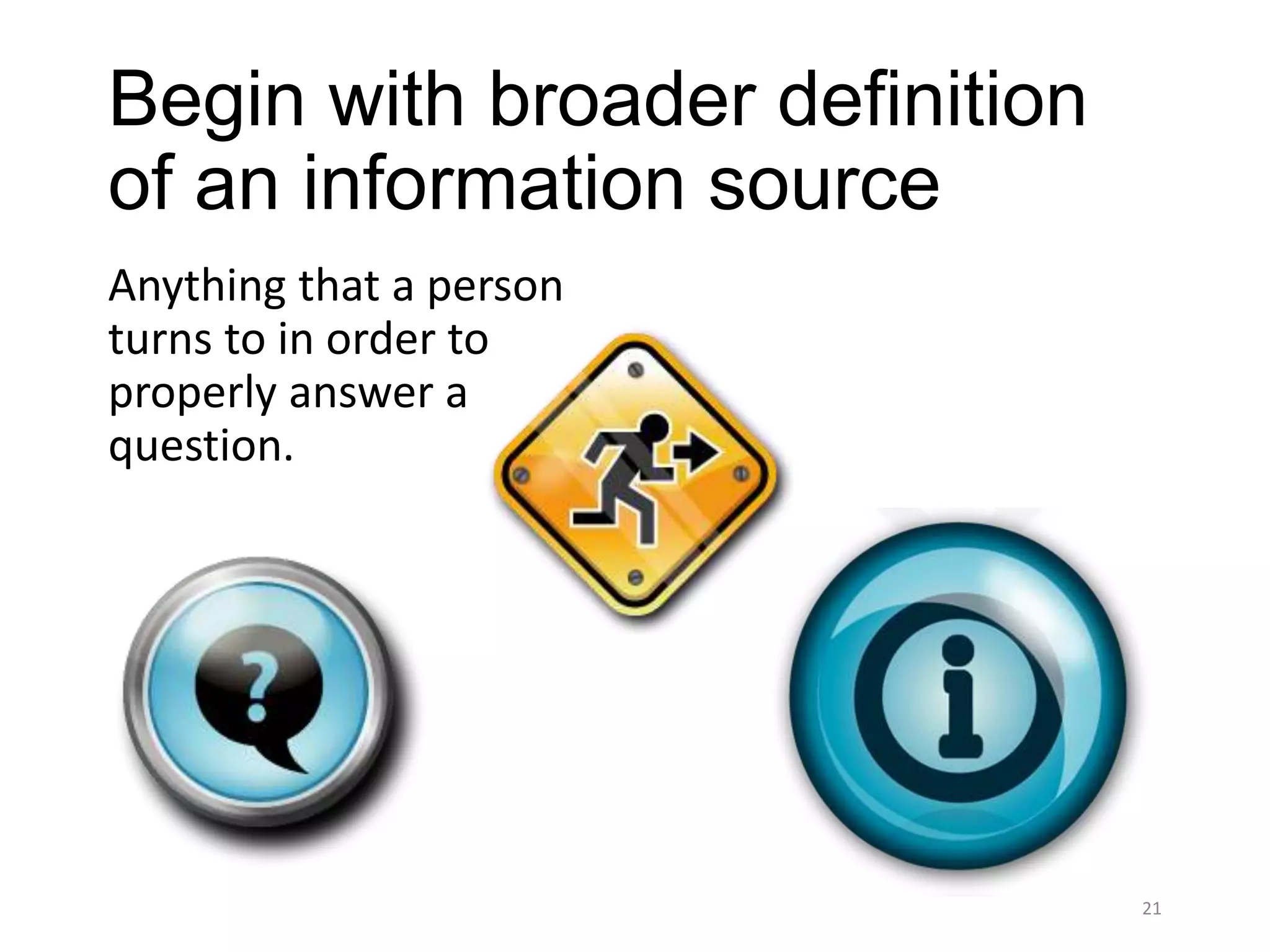 Begin with broader definition
of an information source
Anything that a person
turns to in order to
properly answer a
question.




                                21
 