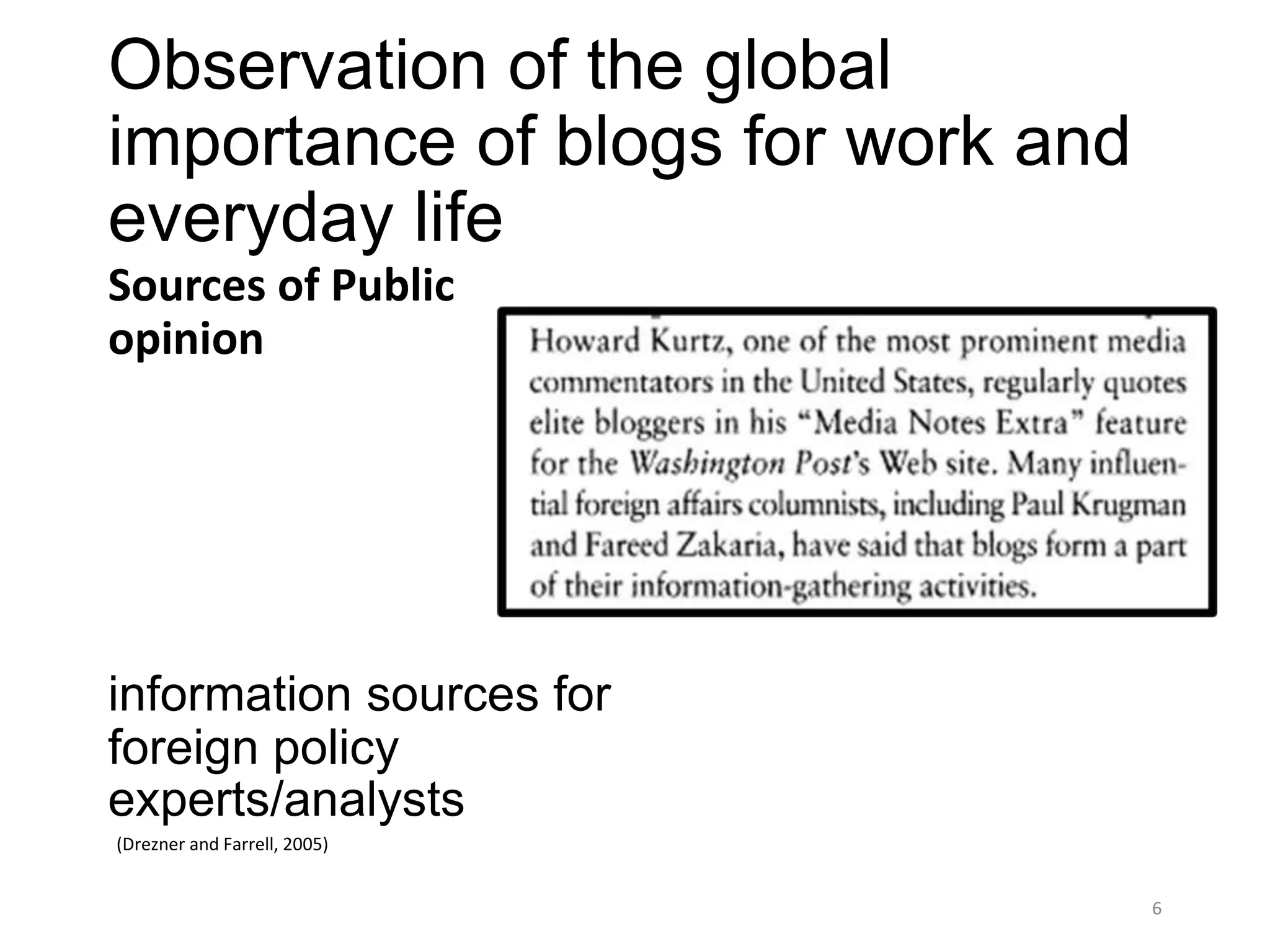 Observation of the global
importance of blogs for work and
everyday life
Sources of Public
opinion




information sources for
foreign policy
experts/analysts
(Drezner and Farrell, 2005)


                                   6
 