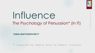 Influence
The Psychology of
Persuasion* (in IT)
TARAS MATYASHOVSKYY
* Inspired by Robert Cialdini famous book
 