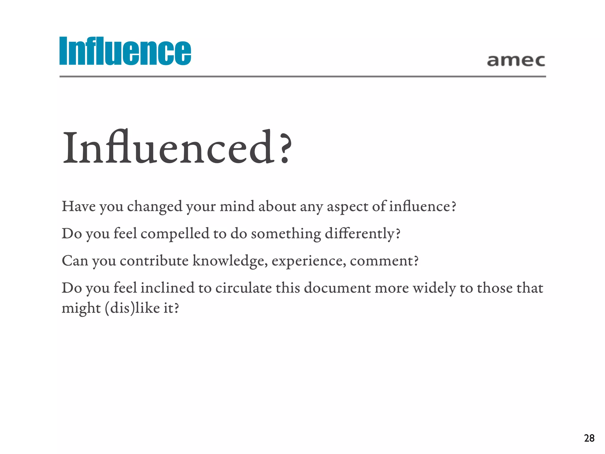 Influence

Inﬂuenced?
Have you changed your mind about any aspect of inﬂuence?
Do you feel compelled to do something diﬀerently?
Can you contribute knowledge, experience, comment?
Do you feel inclined to circulate this document more widely to those that
might (dis)like it?




                                                                            28
 