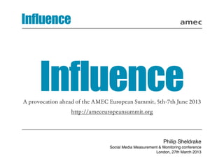 Influence




      Influence
A provocation ahead of the AMEC European Summit, 5th-7th June 2013
                 http://ameceuropeansummit.org



                                                            Philip Sheldrake
                                Social Media Measurement & Monitoring conference
                                                       London, 27th March 2013
 
