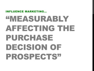 “MEASURABLY
AFFECTING THE
PURCHASE
DECISION OF
PROSPECTS”
INFLUENCE MARKETING…
 