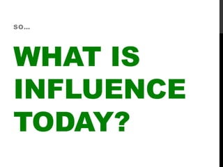 WHAT IS
INFLUENCE
TODAY?
SO…
 