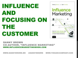 INFLUENCE
AND
FOCUSING ON
THE
CUSTOMER
DANNY BROWN
CO-AUTHOR, “INFLUENCE MARKETING”
WWW.INFLUENCEMARKETINGBOOK.COM
WWW.DANNYBROWN.ME @DANNYBROWN WWW.THEARCCOMPANY.COM
 
