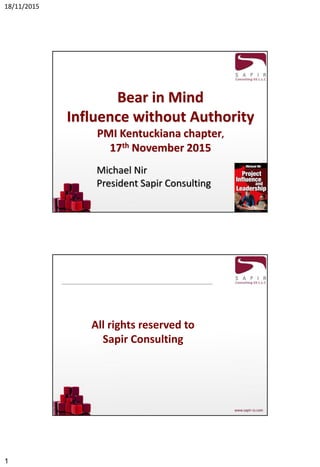 18/11/2015
1
Bear in Mind
Influence without Authority
PMI Kentuckiana chapter,
17th November 2015
Michael Nir
President Sapir Consulting
All rights reserved to
Sapir Consulting
 
