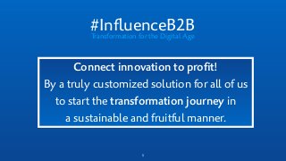 5
#InﬂuenceB2BTransformation for the Digital Age
Connect innovation to proﬁt!
By a truly customized solution for all of us
to start the transformation journey in
a sustainable and fruitful manner.
 