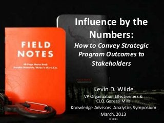 Influence by the
     Numbers:
 How to Convey Strategic
  Program Outcomes to
      Stakeholders


          Kevin D. Wilde
      VP Organization Effectiveness &
            CLO, General Mills
Knowledge Advisors Analytics Symposium
            March, 2013
                   © 2013
 