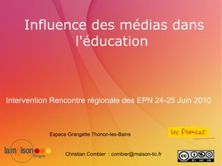 Influence des médias dans l'éducation  Intervention Rencontre régionale des EPN 24-25 Juin 2010 Christian Combier  : combier@maison-tic.fr Espace Grangette Thonon-les-Bains 