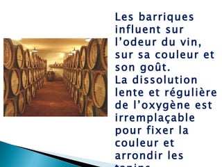 Les barriques influent sur l’odeur du vin, sur sa couleur et son goût. La dissolution lente et régulière de l’oxygène est ...