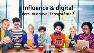 Influence & digital
vers un nouvel écosystème ?
 