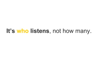It’s  who  listens , not how many. 