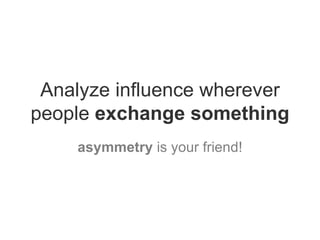 Analyze influence wherever people  exchange something asymmetry  is your friend! 