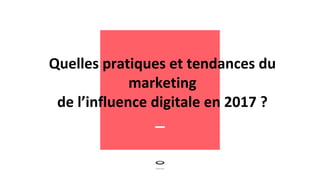 Quelles pratiques et tendances du
marketing
de l’influence digitale en 2017 ?
 