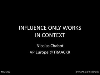 INFLUENCE ONLY WORKS
              IN CONTEXT
               Nicolas Chabot
            VP Europe @TRAACKR



#SMM12                           @TRAACKR @nicochabs
 