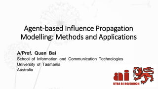 Agent-based Influence Propagation
Modelling: Methods and Applications
A/Prof. Quan Bai
School of Information and Communication Technologies
University of Tasmania
Australia
1
 