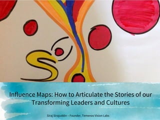 Influence Maps: How to Articulate the Stories of our
Transforming Leaders and Cultures
Siraj Sirajuddin – Founder, Temenos Vision Labs
 