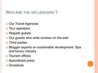 Who are the influencers ?<br />Our TravelAgencies<br />Tour operators<br />Regularguests<br />Our guestswhowritereviews on...