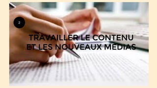 2
TRAVAILLER LE CONTENU
ET LES NOUVEAUX MEDIAS
 