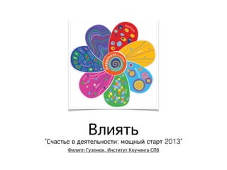 Влиять
"Счастье в деятельности: мощный старт 2013"
       Филипп Гузенюк, Институт Коучинга СПб
 