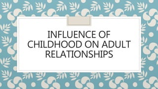 INFLUENCE OF
CHILDHOOD ON ADULT
RELATIONSHIPS
 
