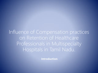 Influence of Compensation practices
on Retention of Healthcare
Professionals in Multispecialty
Hospitals in Tamil Nadu.
Introduction
 