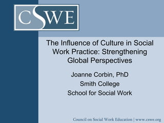 Council on Social Work Education | www.cswe.org
The Influence of Culture in Social
Work Practice: Strengthening
Global Perspectives
Joanne Corbin, PhD
Smith College
School for Social Work
 