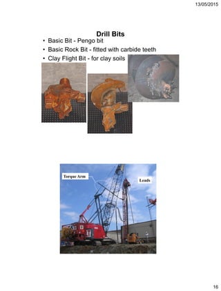 13/05/2015
16
Drill Bits
• Basic Bit - Pengo bit
• Basic Rock Bit - fitted with carbide teeth
• Clay Flight Bit - for clay soils
Leads
Torque Arm
 