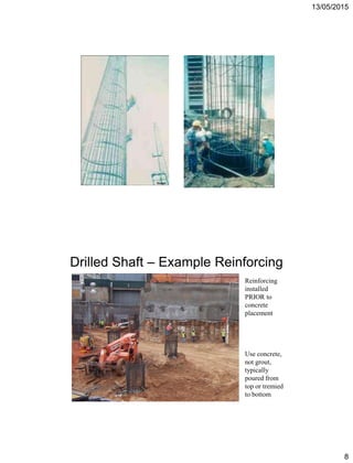13/05/2015
8
Drilled Shaft – Example Reinforcing
Reinforcing
installed
PRIOR to
concrete
placement
Use concrete,
not grout,
typically
poured from
top or tremied
to bottom
 