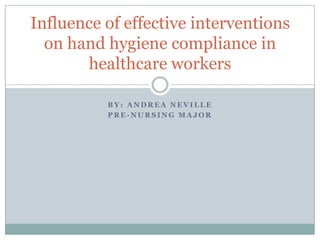 B Y : A N D R E A N E V I L L E
P R E - N U R S I N G M A J O R
Influence of effective interventions
on hand hygiene compliance in
healthcare workers
 