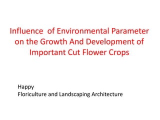 Influence of Environmental Parameter
on the Growth And Development of
Important Cut Flower Crops
Happy
Floriculture and Landscaping Architecture
 