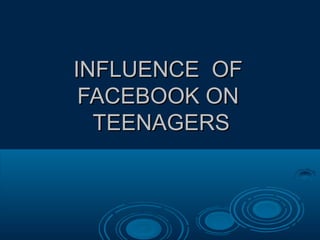 INFLUENCE OF
 FACEBOOK ON
  TEENAGERS
 