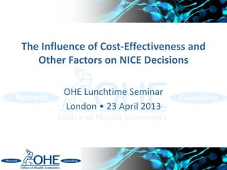 The Influence of Cost-Effectiveness and
Other Factors on NICE Decisions
OHE Lunchtime Seminar
London • 23 April 2013
 
