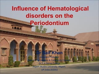 Influence of Hematological
disorders on the
Periodontium

Dr Saif Khan
Assistant Professor
Dept tof Periodontics & Community Dentistry
Dr Z A Dental College
Aligarh Muslim University, Aligarh,
UP,India-202002

 