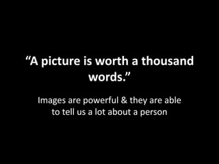“A picture is worth a thousand
            words.”
  Images are powerful & they are able
     to tell us a lot about a person
 