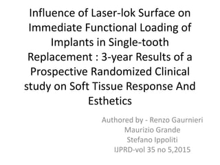 Influence of Laser-lok Surface on
Immediate Functional Loading of
Implants in Single-tooth
Replacement : 3-year Results of a
Prospective Randomized Clinical
study on Soft Tissue Response And
Esthetics
Authored by - Renzo Gaurnieri
Maurizio Grande
Stefano Ippoliti
IJPRD-vol 35 no 5,2015
 