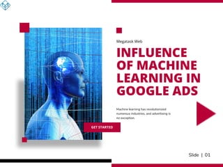 Slide | 01
INFLUENCE
OF MACHINE
LEARNING IN
GOOGLE ADS
Megatask Web
Machine learning has revolutionized
numerous industries, and advertising is
no exception.
GET STARTED
 