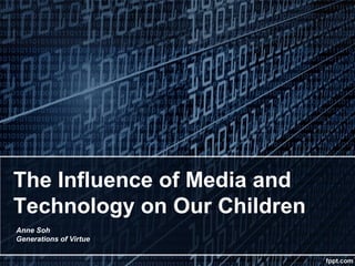 The Influence of Media and
Technology on Our Children
Anne Soh
Generations of Virtue
 