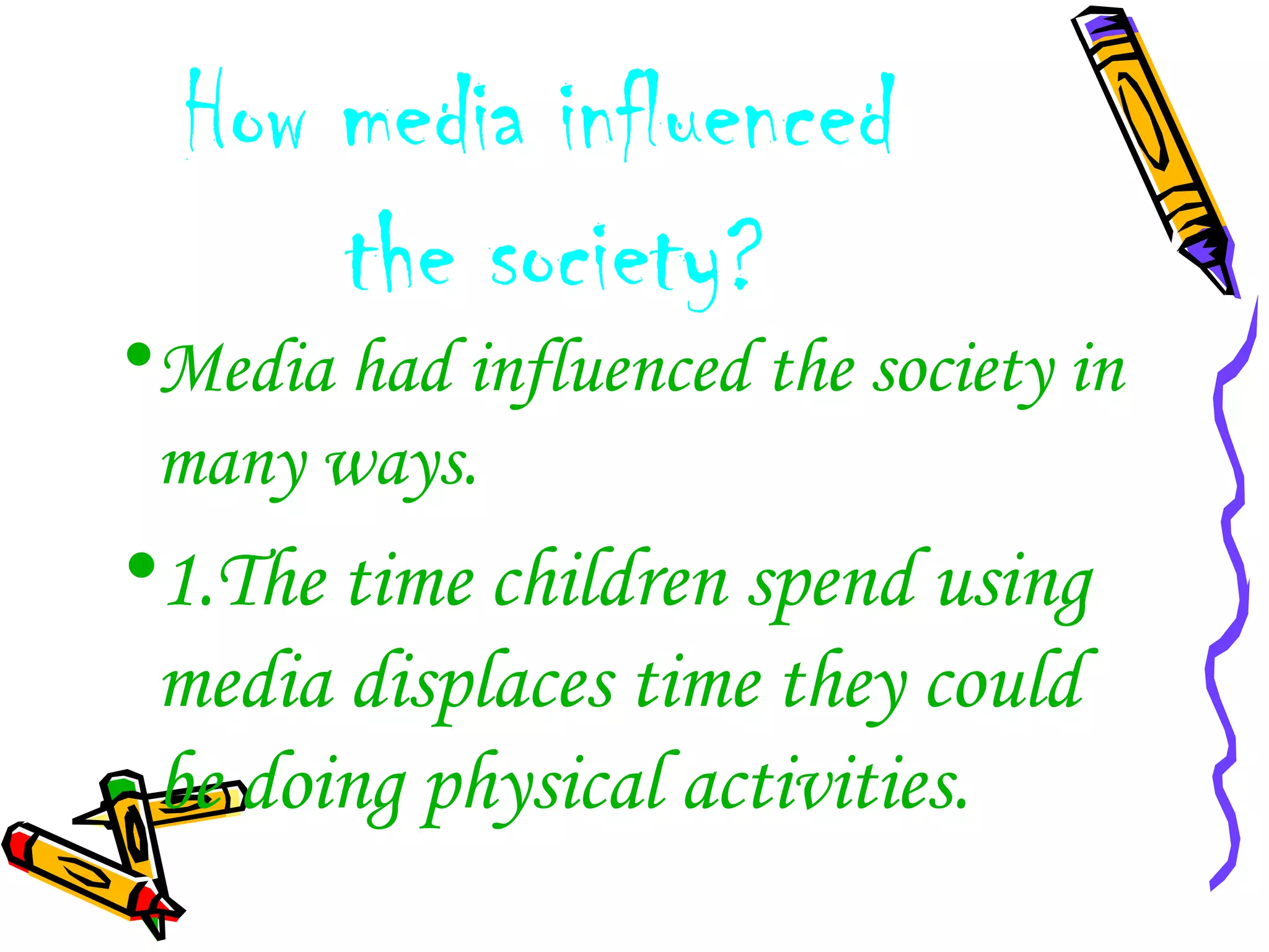 How media influenced
the society?
•Media had influenced the society in
many ways.
•1.The time children spend using
media displaces time they could
be doing physical activities.
 