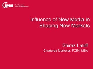 Influence of New Media in
Shaping New Markets

Shiraz Latiiff
Chartered Marketer, FCIM, MBA

 