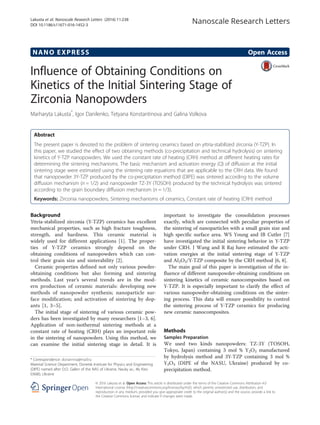 NANO EXPRESS Open Access
Influence of Obtaining Conditions on
Kinetics of the Initial Sintering Stage of
Zirconia Nanopowders
Marharyta Lakusta*
, Igor Danilenko, Tetyana Konstantinova and Galina Volkova
Abstract
The present paper is devoted to the problem of sintering ceramics based on yttria-stabilized zirconia (Y-TZP). In
this paper, we studied the effect of two obtaining methods (co-precipitation and technical hydrolysis) on sintering
kinetics of Y-TZP nanopowders. We used the constant rate of heating (CRH) method at different heating rates for
determining the sintering mechanisms. The basic mechanism and activation energy (Q) of diffusion at the initial
sintering stage were estimated using the sintering rate equations that are applicable to the CRH data. We found
that nanopowder 3Y-TZP produced by the co-precipitation method (DIPE) was sintered according to the volume
diffusion mechanism (n = 1/2) and nanopowder TZ-3Y (TOSOH) produced by the technical hydrolysis was sintered
according to the grain boundary diffusion mechanism (n = 1/3).
Keywords: Zirconia nanopowders, Sintering mechanisms of ceramics, Constant rate of heating (CRH) method
Background
Yttria-stabilized zirconia (Y-TZP) ceramics has excellent
mechanical properties, such as high fracture toughness,
strength, and hardness. This ceramic material is
widely used for different applications [1]. The proper-
ties of Y-TZP ceramics strongly depend on the
obtaining conditions of nanopowders which can con-
trol their grain size and sinterability [2].
Ceramic properties defined not only various powder-
obtaining conditions but also forming and sintering
methods. Last year’s several trends are in the mod-
ern production of ceramic materials: developing new
methods of nanopowder synthesis; nanoparticle sur-
face modification; and activation of sintering by dop-
ants [1, 3–5].
The initial stage of sintering of various ceramic pow-
ders has been investigated by many researchers [1–3, 6].
Application of non-isothermal sintering methods at a
constant rate of heating (CRH) plays an important role
in the sintering of nanopowders. Using this method, we
can examine the initial sintering stage in detail. It is
important to investigate the consolidation processes
exactly, which are connected with peculiar properties of
the sintering of nanoparticles with a small grain size and
high specific surface area. WS Young and IB Cutler [7]
have investigated the initial sintering behavior in Y-TZP
under CRH. J Wang and R Raj have estimated the acti-
vation energies at the initial sintering stage of Y-TZP
and Al2O3/Y-TZP composite by the CRH method [6, 8].
The main goal of this paper is investigation of the in-
fluence of different nanopowder-obtaining conditions on
sintering kinetics of ceramic nanocomposites based on
Y-TZP. It is especially important to clarify the effect of
various nanopowder-obtaining conditions on the sinter-
ing process. This data will ensure possibility to control
the sintering process of Y-TZP ceramics for producing
new ceramic nanocomposites.
Methods
Samples Preparation
We used two kinds nanopowders: TZ-3Y (TOSOH,
Tokyo, Japan) containing 3 mol % Y2O3 manufactured
by hydrolysis method and 3Y-TZP containing 3 mol %
Y2O3 (DIPE of the NASU, Ukraine) produced by co-
precipitation method.
* Correspondence: doriannna@mail.ru
Material Science Department, Donetsk Institute for Physics and Engineering
(DIPE) named after O.O. Galkin of the NAS of Ukraine, Nauky av., 46, Kiev
03680, Ukraine
© 2016 Lakusta et al. Open Access This article is distributed under the terms of the Creative Commons Attribution 4.0
International License (http://creativecommons.org/licenses/by/4.0/), which permits unrestricted use, distribution, and
reproduction in any medium, provided you give appropriate credit to the original author(s) and the source, provide a link to
the Creative Commons license, and indicate if changes were made.
Lakusta et al. Nanoscale Research Letters (2016) 11:238
DOI 10.1186/s11671-016-1452-3
 