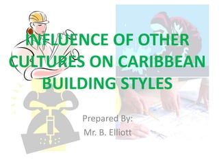 INFLUENCE OF OTHER
CULTURES ON CARIBBEAN
BUILDING STYLES
Prepared By:
Mr. B. Elliott
 