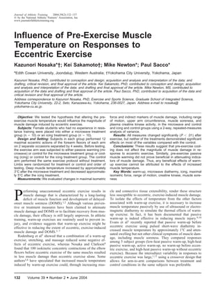 Journal of Athletic Training    2004;39(2):132–137
  by the National Athletic Trainers’ Association, Inc
www.journalofathletictraining.org




Inﬂuence of Pre-Exercise Muscle
Temperature on Responses to
Eccentric Exercise
Kazunori Nosaka*†; Kei Sakamoto†; Mike Newton*; Paul Sacco*
*Edith Cowan University, Joondalup, Western Australia; †Yokohama City University, Yokohama, Japan

Kazunori Nosaka, PhD, contributed to conception and design; acquisition and analysis and interpretation of the data; and
drafting, critical revision, and ﬁnal approval of the article. Kei Sakamoto, PhD, contributed to conception and design; acquisition
and analysis and interpretation of the data; and drafting and ﬁnal approval of the article. Mike Newton, MS, contributed to
acquisition of the data and drafting and ﬁnal approval of the article. Paul Sacco, PhD, contributed to acquisition of the data and
critical revision and ﬁnal approval of the article.
Address correspondence to Kazunori Nosaka, PhD, Exercise and Sports Science, Graduate School of Integrated Science,
Yokohama City University, 22-2, Seto, Kanazawa-ku, Yokohama, 236-0027, Japan. Address e-mail to nosaka@
yokohama-cu.ac.jp.


   Objective: We tested the hypothesis that altering the pre-       force and indirect markers of muscle damage, including range
exercise muscle temperature would inﬂuence the magnitude of         of motion, upper arm circumference, muscle soreness, and
muscle damage induced by eccentric exercise.                        plasma creatine kinase activity, in the microwave and control
   Subjects: Female students who had no experience in resis-        and icing and control groups using a 2-way, repeated-measures
tance training were placed into either a microwave treatment        analysis of variance.
group (n     10) or an icing treatment group (n     10).               Results: All measures changed signiﬁcantly (P      .01) after
   Design and Setting: Subjects in each group performed 12          exercise, but neither of the treatments demonstrated signiﬁcant
maximal eccentric actions of the forearm ﬂexors of each arm         effects on most of the variables compared with the control.
on 2 separate occasions separated by 4 weeks. Before testing,          Conclusions: These results suggest that pre-exercise cool-
the exercise arm was subjected to either passive warming (mi-       ing does not affect the magnitude of muscle damage in re-
crowave) or control for the microwave treatment group or cool-      sponse to eccentric exercise. Similarly, pre-exercise passive
ing (icing) or control for the icing treatment group. The control   muscle warming did not prove beneﬁcial in attenuating indica-
arm performed the same exercise protocol without treatment.         tors of muscle damage. Thus, any beneﬁcial effects of warm-
Limbs were randomized for treatment or control and order of         up exercise cannot be attributed to the effects of increased
testing. Deep muscle temperature increased by approximately         muscle temperature.
3 C after the microwave treatment and decreased approximate-           Key Words: warm-up, microwave diathermy, icing, maximal
ly 5 C after the icing treatment.                                   isometric force, range of motion, creatine kinase, muscle sore-
   Measurements: We evaluated changes in maximal isometric          ness




P
       erforming unaccustomed eccentric exercise results in         cle and connective tissue extensibility, render these structure
       muscle damage that is characterized by a long-lasting        less susceptible to eccentric, exercise-induced muscle damage.
       deﬁcit of muscle function and development of delayed-        To isolate the effects of temperature from the other factors
onset muscle soreness (DOMS).1,2 Although various preven-           associated with warm-up exercise, it is necessary to increase
tive or treatment measures have been claimed to attenuate           muscle temperature passively by use of ultrasound or electro-
muscle damage and DOMS or to facilitate recovery from mus-          magnetic diathermy to simulate the thermal effects of warm-
cle damage, their efﬁcacy is still largely unproven. In athletic    up exercise. In fact, it has been documented that passive
training, warm-up exercises are routinely used to prevent in-       warm-up is indeed effective in reducing muscle injury.9,10
jury, and evidence suggests that warm-up exercise might be          Evans et al3 recently reported that passive warm-up before
effective in reducing the extent of eccentric, exercise-induced     eccentric exercise using pulsed short-wave diathermy in-
                                                                    creased muscle temperature by approximately 1 C and atten-
muscle damage and DOMS.3–7
                                                                    uated swelling but not other clinical symptoms of muscle dam-
   Rodenburg et al5 showed that a combination of a warm-up          age, including muscle soreness. They compared responses
exercise, stretching, and massage reduced some negative ef-         among 5 subject groups (low-heat passive warm-up, high-heat
fects of eccentric exercise, whereas Nosaka and Clarkson4           passive warm-up, active warm-up, no warm-up before eccen-
found that 100 isokinetic concentric contractions of the elbow      tric exercise, and high-heat passive warm-up without eccentric
ﬂexors before eccentric exercise of the same muscles resulted       exercise). Because the intersubject variability in responses to
in less muscle damage than eccentric exercise alone. Some           eccentric exercise was large,1,11 using a crossover design that
authors5,8 have speculated that increased muscle temperature        allows for arm-to-arm comparisons between treatment and
induced by warm-up exercise could, through increasing mus-          control conditions in the same subjects was preferable.


132        Volume 39      • Number 2 • June 2004
 