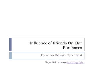 Influence of Friends On Our Purchases Consumer Behavior Experiment Rags Srinivasan @pricingright 