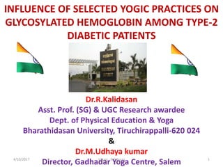 INFLUENCE OF SELECTED YOGIC PRACTICES ON
GLYCOSYLATED HEMOGLOBIN AMONG TYPE-2
DIABETIC PATIENTS
Dr.R.Kalidasan
Asst. Prof. (SG) & UGC Research awardee
Dept. of Physical Education & Yoga
Bharathidasan University, Tiruchirappalli-620 024
&
Dr.M.Udhaya kumar
Director, Gadhadar Yoga Centre, Salem4/10/2017 1Vasavi - Kalidasan
 