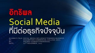 อิทธิพล
Social Media
ที่มีต่อธุรกิจปัจจุบัน
ALUMNI’S TALK: SOCIAL MEDIA INFLUENCE TOWARDS BUSINESS
AT: ASSUMPTION COMMERCIAL COLLEGE (ACC)
BY: ANUWAT KOMKRICHWARAKOOL
DATE: 22ND NOVEMBER, 2017
 