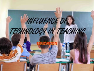 INFLUENCE OF
TECHNOLOGY IN TEACHING
EDUCATION
 