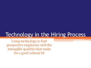 Technology in the Hiring Process
Using technology to find
prospective employees with the
intangible qualities that make
for a good cultural fit
 