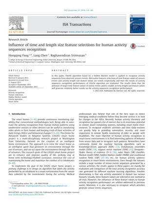 Research Article
Inﬂuence of time and length size feature selections for human activity
sequences recognition
Hongqing Fang a,n
, Long Chen a
, Raghavendiran Srinivasan b
a
College of Energy & Electrical Engineering, Hohai University, Jiangsu 211100, PR China
b
School of Electrical Engineering & Computer Science, Washington State University, WA 99163, USA
a r t i c l e i n f o
Article history:
Received 6 January 2013
Received in revised form
17 August 2013
Accepted 4 September 2013
Available online 25 September 2013
Keywords:
Activity recognition
Feature selections
Hidden Markov model
Viterbi algorithm
Smart home
a b s t r a c t
In this paper, Viterbi algorithm based on a hidden Markov model is applied to recognize activity
sequences from observed sensors events. Alternative features selections of time feature values of sensors
events and activity length size feature values are tested, respectively, and then the results of activity
sequences recognition performances of Viterbi algorithm are evaluated. The results show that the
selection of larger time feature values of sensor events and/or smaller activity length size feature values
will generate relatively better results on the activity sequences recognition performances.
& 2013 ISA. Published by Elsevier Ltd. All rights reserved.
1. Introduction
The smart homes [1–16] provide continuous monitoring cap-
ability that conventional methodologies lack. Being able to auto-
mate the activity recognition from human motion patterns using
unobtrusive sensors or other devices can be useful in monitoring
older adults in their homes and keeping track of their activities of
daily livings (ADLs) and behavioral changes [13–23]. The Center for
Advanced Studies in Adaptive Systems (CASAS) smart home
project is a multi-disciplinary research project at Washington
State University, focused on the creation of an intelligent
home environment. The approach is to view the smart home as
an intelligent agent that perceives its environment through the
use of sensors, and can act upon the environment through the use
of actuators. The research goals of the CASAS smart home project
are to enhance and improve quality of life, prolong stay at
home with technology-enabled assistance, minimize the cost of
maintaining the home and maximize the comfort of its inhabitants
[8–10].
To implement the goal of the CASAS smart home project, a
primary challenge is to design an algorithm that labels the activity
performed by an inhabitant in a smart environment from the sensor
data collected by the environment during the activity. Medical
professionals also believe that one of the best ways to detect
emerging medical conditions before they become serious is to look
for changes in the ADLs. Recently, human activity discovery and
recognition has gained a lot of interest due to its enormous potential
in context aware computing systems, including smart home envir-
onments. To recognize residents' activities and their daily routines
can greatly help in providing automation, security, and more
importance in remote health monitoring of elder or people with
disabilities. The main objective of human activity recognition in
smart home environments is to ﬁnd interesting patterns of behavior
from sensor data and to recognize such patterns. Researchers have
commonly tested the machine learning algorithms such as
knowledge-driven approach (KDA) [13], evolutionary ensembles
model (EEM) [14], support vector machine (SVM) [15], Dempster–
Shafer theory of evidence (D–S) [16], naïve Bayes (NB) classiﬁer,
Markov model (MM), hidden Markov model (HMM) and conditional
random ﬁelds (CRF) [17–30], etc., for human activity (pattern)
recognition in smart home environments. Even though the datasets
include a large number of sensor events sequences generated by a
various activities, the results appear in these papers are mainly the
evaluation and comparison of the total activity recognition accuracy
rate generated by different machine learning algorithms. Another
shortcoming is that any activity annotated in dataset has various
features. Usually, these features values are selected in one method in
all tests. However, the inﬂuences of these feature values to human
activity recognition performance are seldom addressed in previous
works. Moreover, it is also necessary to recognize which activities
generate sensor events sequences.
Contents lists available at ScienceDirect
journal homepage: www.elsevier.com/locate/isatrans
ISA Transactions
0019-0578/$ - see front matter & 2013 ISA. Published by Elsevier Ltd. All rights reserved.
http://dx.doi.org/10.1016/j.isatra.2013.09.001
n
Corresponding author. Tel.: þ86 18061705168.
E-mail addresses: fanghongqing@sohu.com, fanghongqing@gmail.com
(H. Fang).
ISA Transactions 53 (2014) 134–140
 